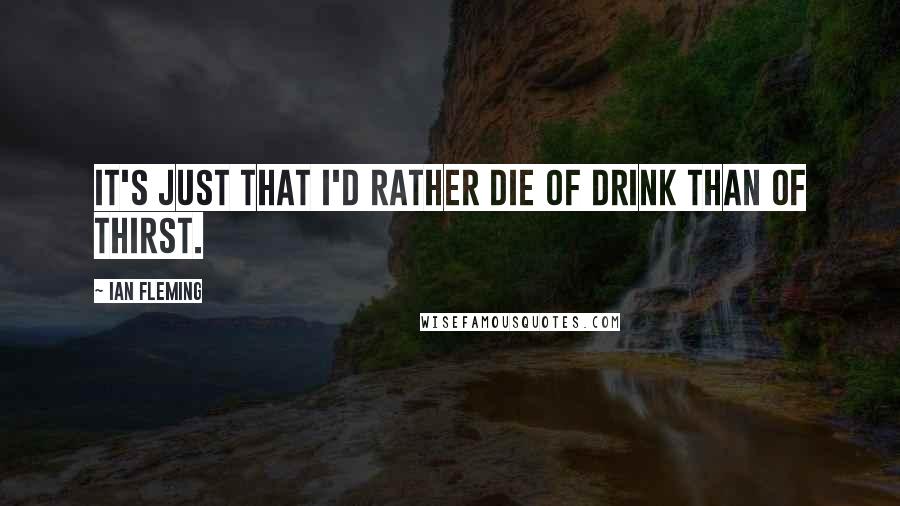 Ian Fleming Quotes: It's just that I'd rather die of drink than of thirst.