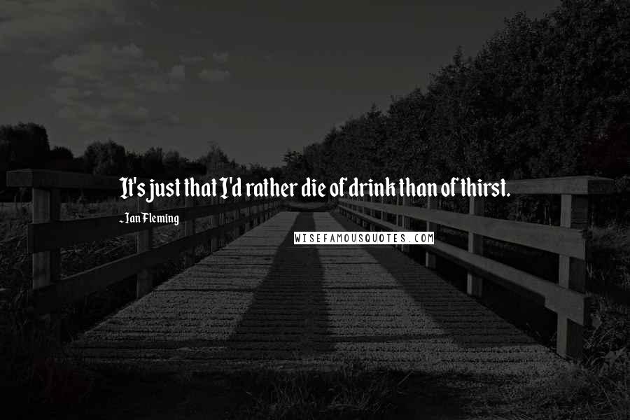 Ian Fleming Quotes: It's just that I'd rather die of drink than of thirst.