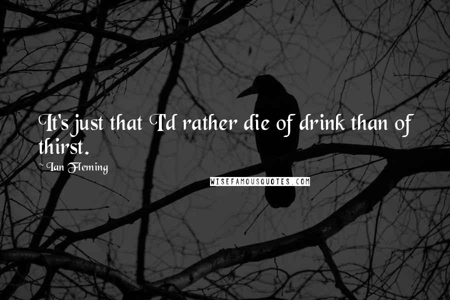 Ian Fleming Quotes: It's just that I'd rather die of drink than of thirst.