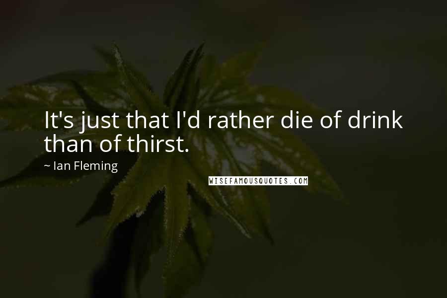 Ian Fleming Quotes: It's just that I'd rather die of drink than of thirst.