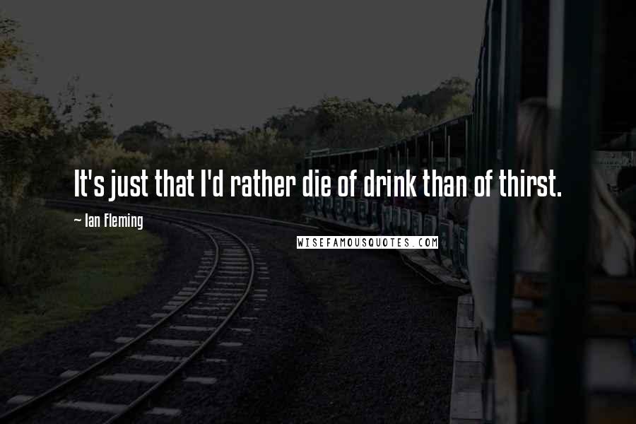 Ian Fleming Quotes: It's just that I'd rather die of drink than of thirst.