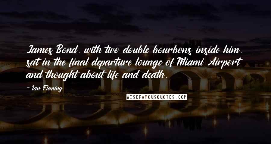 Ian Fleming Quotes: James Bond, with two double bourbons inside him, sat in the final departure lounge of Miami Airport and thought about life and death.