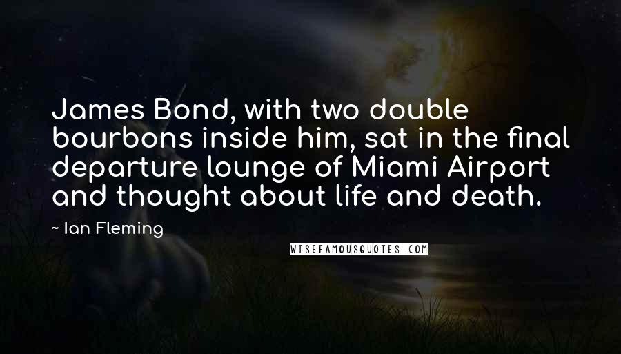 Ian Fleming Quotes: James Bond, with two double bourbons inside him, sat in the final departure lounge of Miami Airport and thought about life and death.