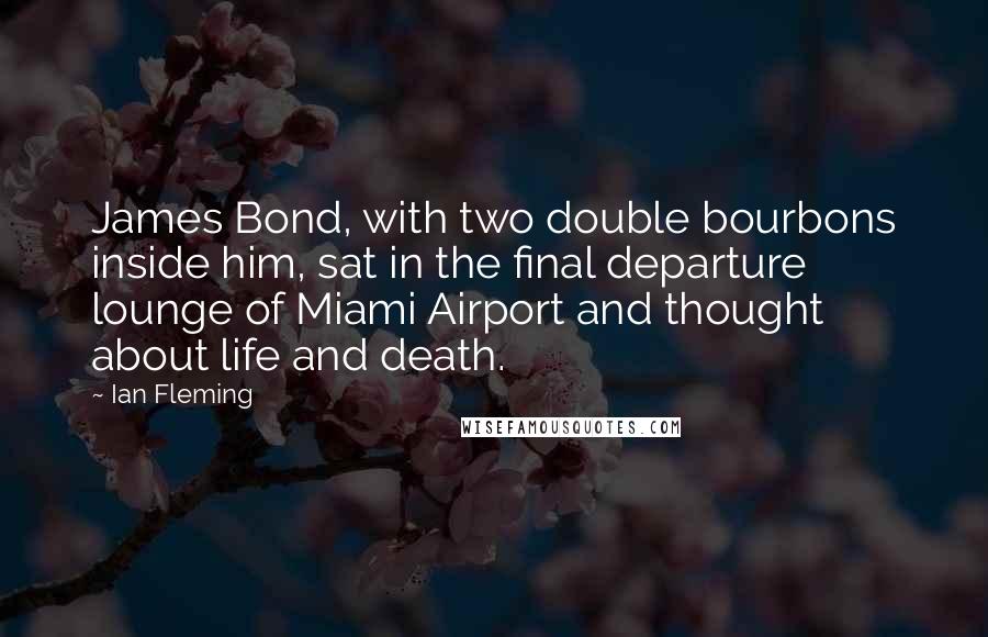 Ian Fleming Quotes: James Bond, with two double bourbons inside him, sat in the final departure lounge of Miami Airport and thought about life and death.