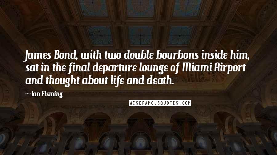 Ian Fleming Quotes: James Bond, with two double bourbons inside him, sat in the final departure lounge of Miami Airport and thought about life and death.