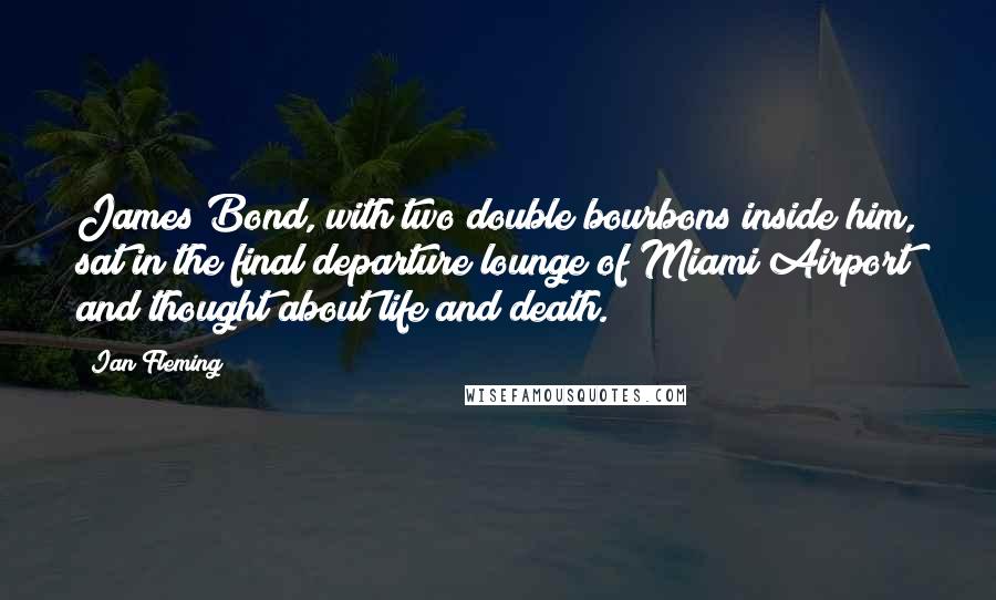 Ian Fleming Quotes: James Bond, with two double bourbons inside him, sat in the final departure lounge of Miami Airport and thought about life and death.