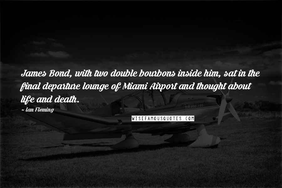 Ian Fleming Quotes: James Bond, with two double bourbons inside him, sat in the final departure lounge of Miami Airport and thought about life and death.