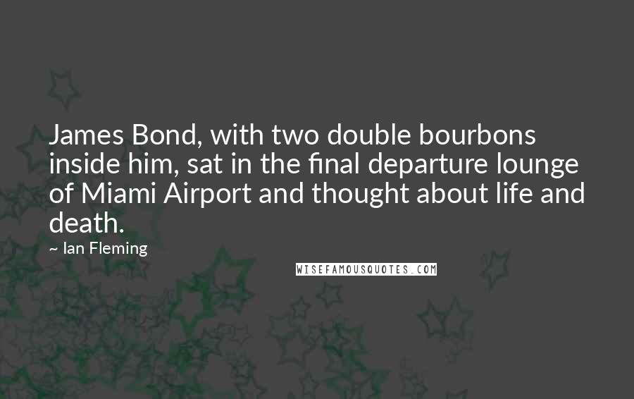 Ian Fleming Quotes: James Bond, with two double bourbons inside him, sat in the final departure lounge of Miami Airport and thought about life and death.