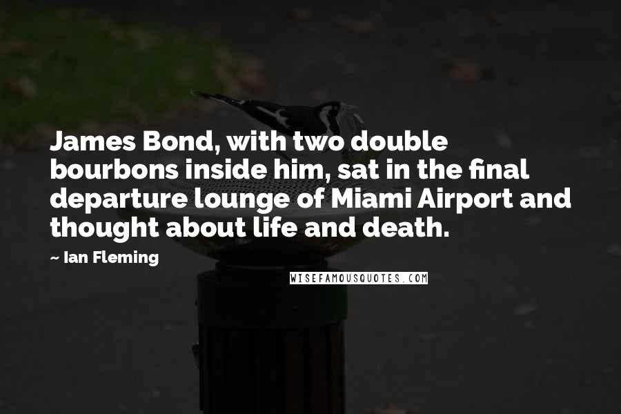 Ian Fleming Quotes: James Bond, with two double bourbons inside him, sat in the final departure lounge of Miami Airport and thought about life and death.