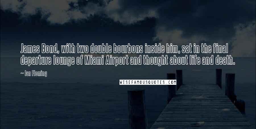 Ian Fleming Quotes: James Bond, with two double bourbons inside him, sat in the final departure lounge of Miami Airport and thought about life and death.