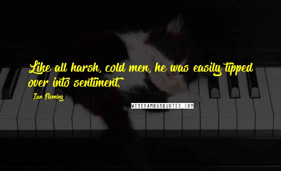 Ian Fleming Quotes: Like all harsh, cold men, he was easily tipped over into sentiment.