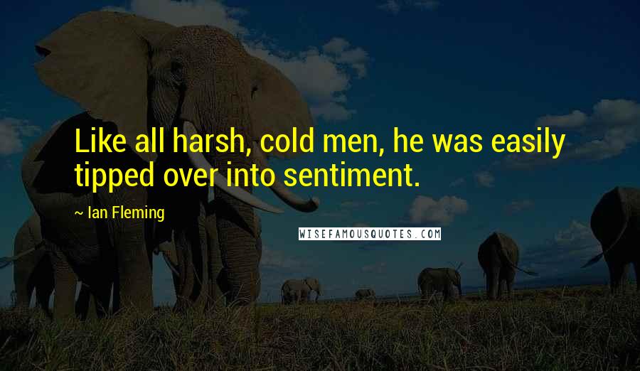 Ian Fleming Quotes: Like all harsh, cold men, he was easily tipped over into sentiment.