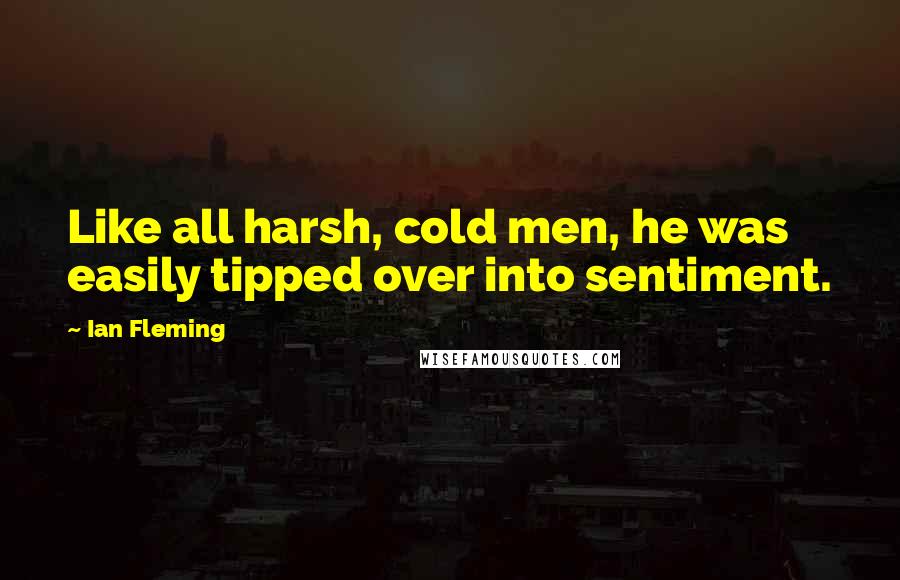 Ian Fleming Quotes: Like all harsh, cold men, he was easily tipped over into sentiment.