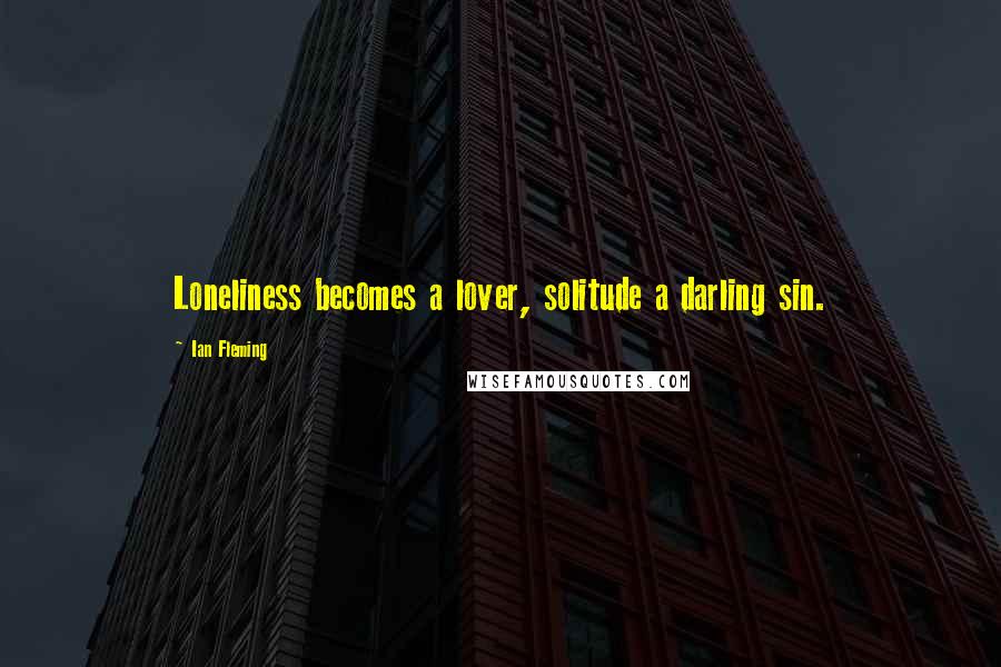 Ian Fleming Quotes: Loneliness becomes a lover, solitude a darling sin.