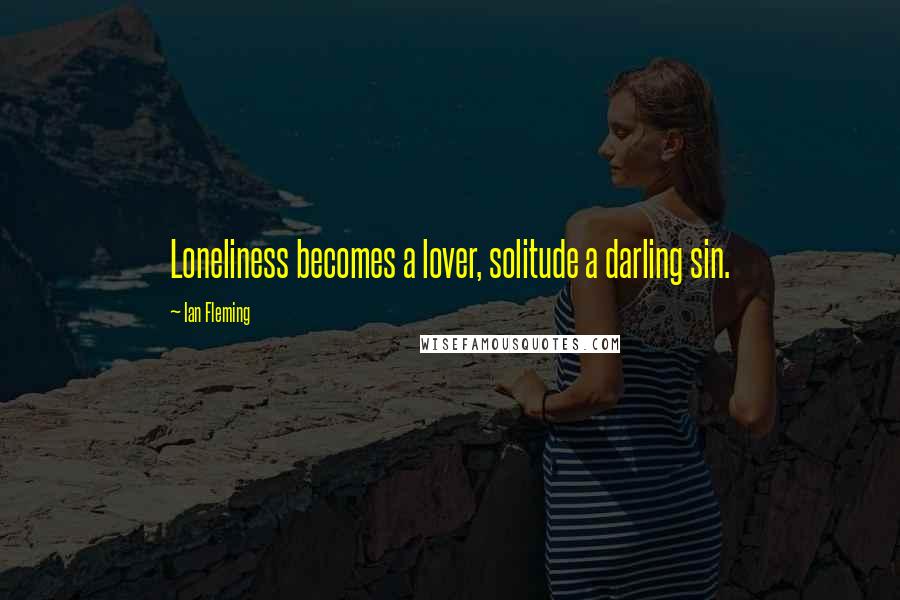 Ian Fleming Quotes: Loneliness becomes a lover, solitude a darling sin.