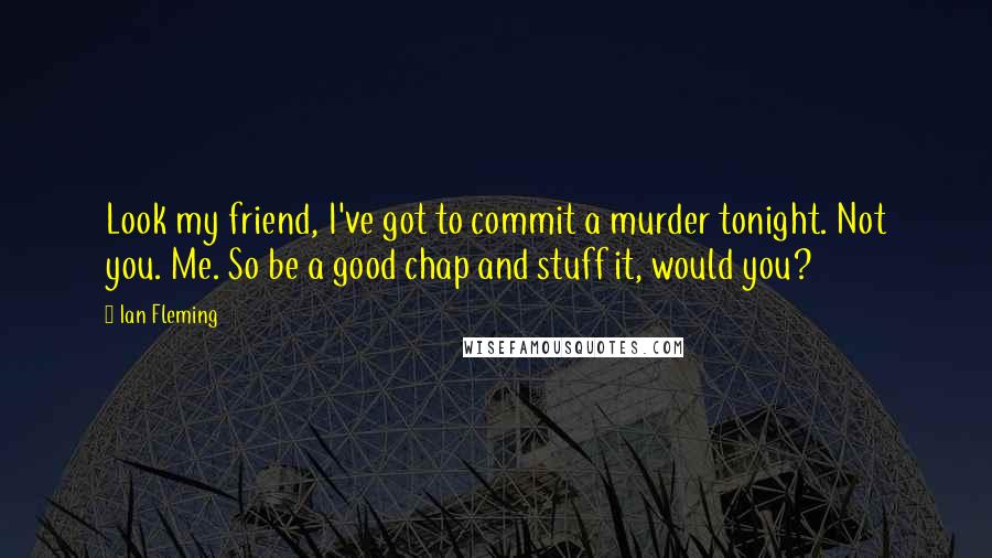 Ian Fleming Quotes: Look my friend, I've got to commit a murder tonight. Not you. Me. So be a good chap and stuff it, would you?