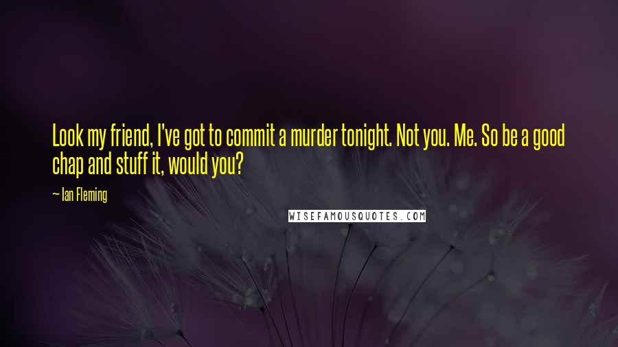 Ian Fleming Quotes: Look my friend, I've got to commit a murder tonight. Not you. Me. So be a good chap and stuff it, would you?