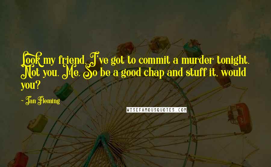 Ian Fleming Quotes: Look my friend, I've got to commit a murder tonight. Not you. Me. So be a good chap and stuff it, would you?