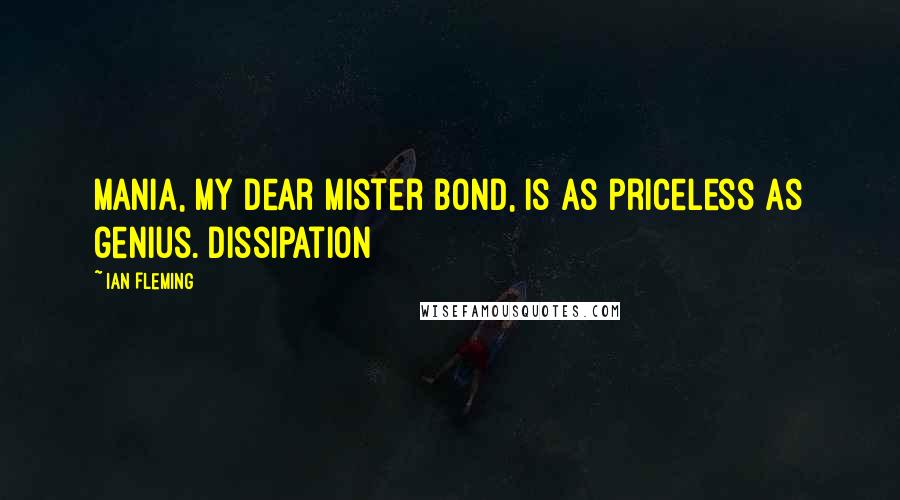 Ian Fleming Quotes: Mania, my dear Mister Bond, is as priceless as genius. Dissipation