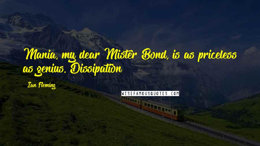 Ian Fleming Quotes: Mania, my dear Mister Bond, is as priceless as genius. Dissipation