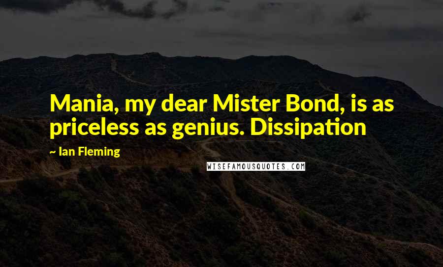 Ian Fleming Quotes: Mania, my dear Mister Bond, is as priceless as genius. Dissipation