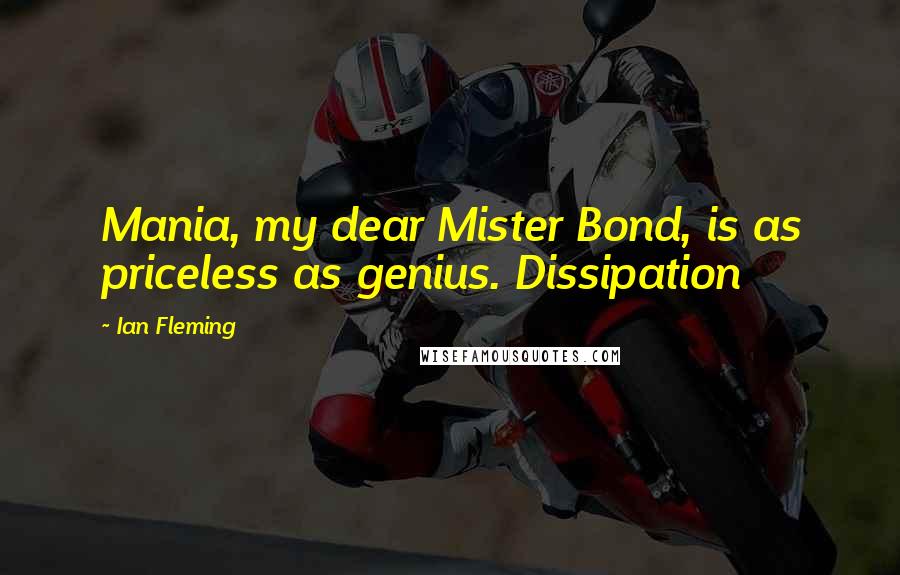 Ian Fleming Quotes: Mania, my dear Mister Bond, is as priceless as genius. Dissipation