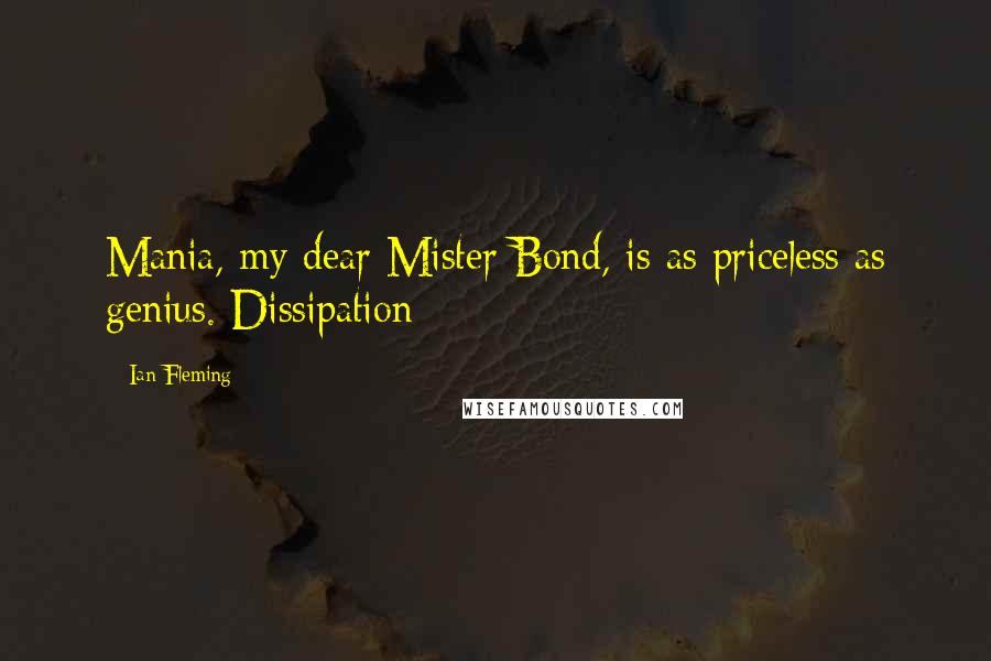 Ian Fleming Quotes: Mania, my dear Mister Bond, is as priceless as genius. Dissipation