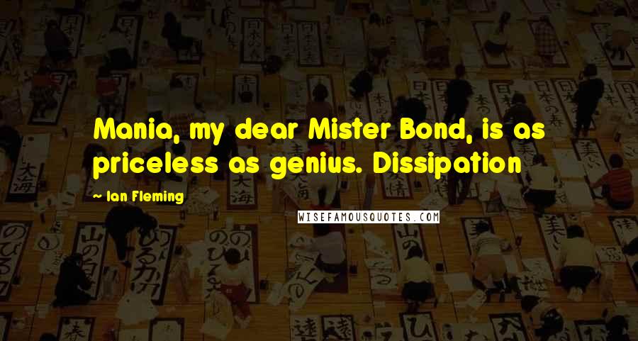 Ian Fleming Quotes: Mania, my dear Mister Bond, is as priceless as genius. Dissipation