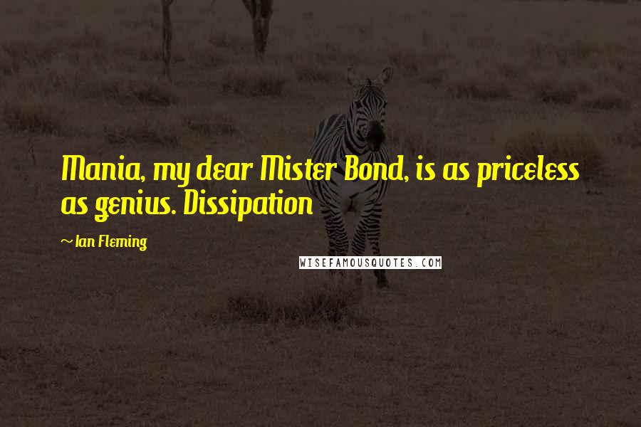 Ian Fleming Quotes: Mania, my dear Mister Bond, is as priceless as genius. Dissipation