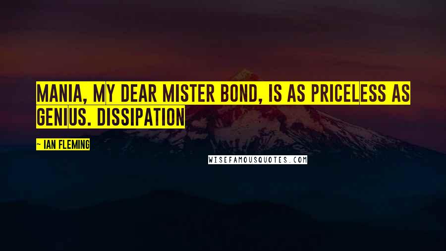 Ian Fleming Quotes: Mania, my dear Mister Bond, is as priceless as genius. Dissipation