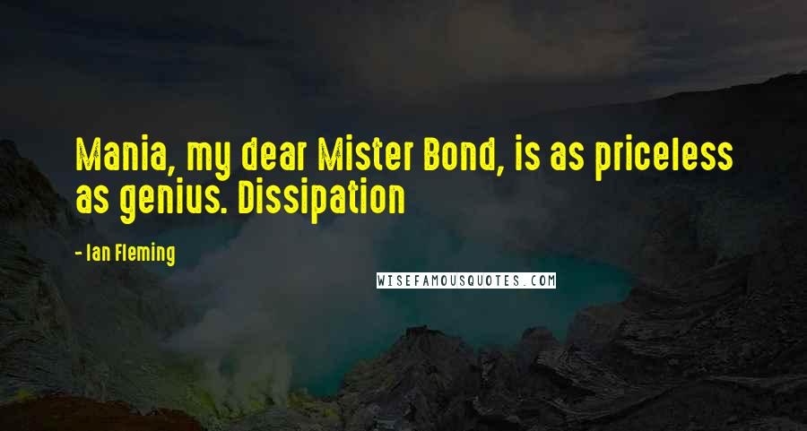 Ian Fleming Quotes: Mania, my dear Mister Bond, is as priceless as genius. Dissipation