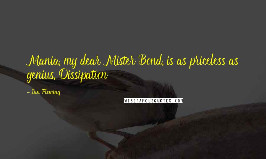 Ian Fleming Quotes: Mania, my dear Mister Bond, is as priceless as genius. Dissipation