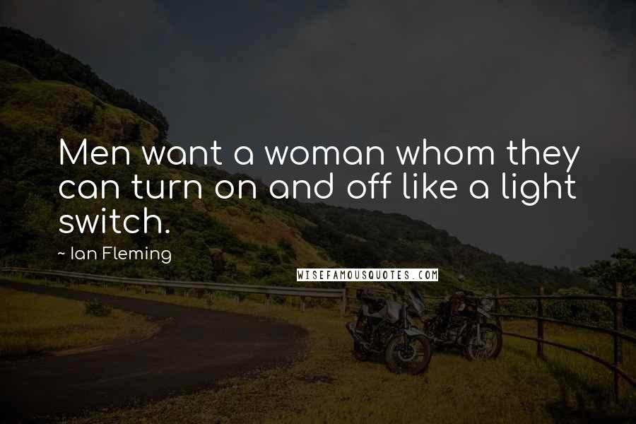 Ian Fleming Quotes: Men want a woman whom they can turn on and off like a light switch.