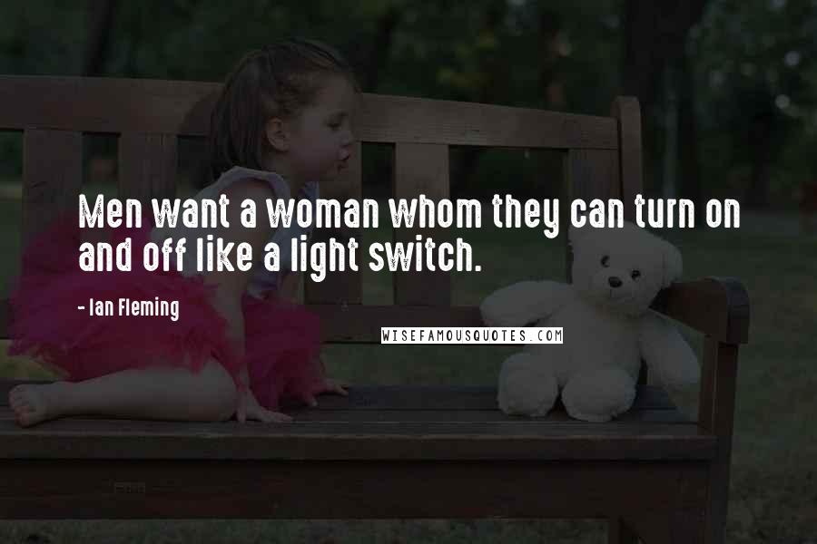 Ian Fleming Quotes: Men want a woman whom they can turn on and off like a light switch.