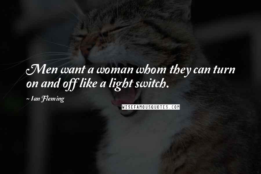 Ian Fleming Quotes: Men want a woman whom they can turn on and off like a light switch.