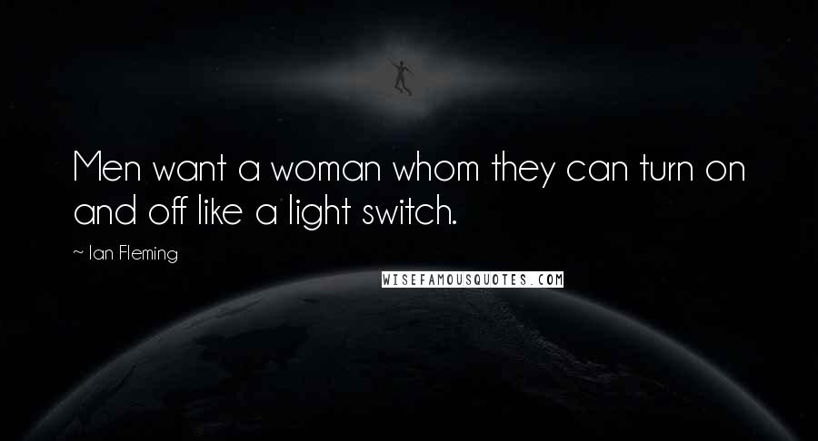 Ian Fleming Quotes: Men want a woman whom they can turn on and off like a light switch.