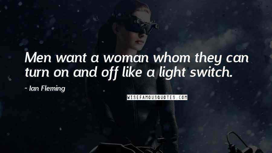 Ian Fleming Quotes: Men want a woman whom they can turn on and off like a light switch.
