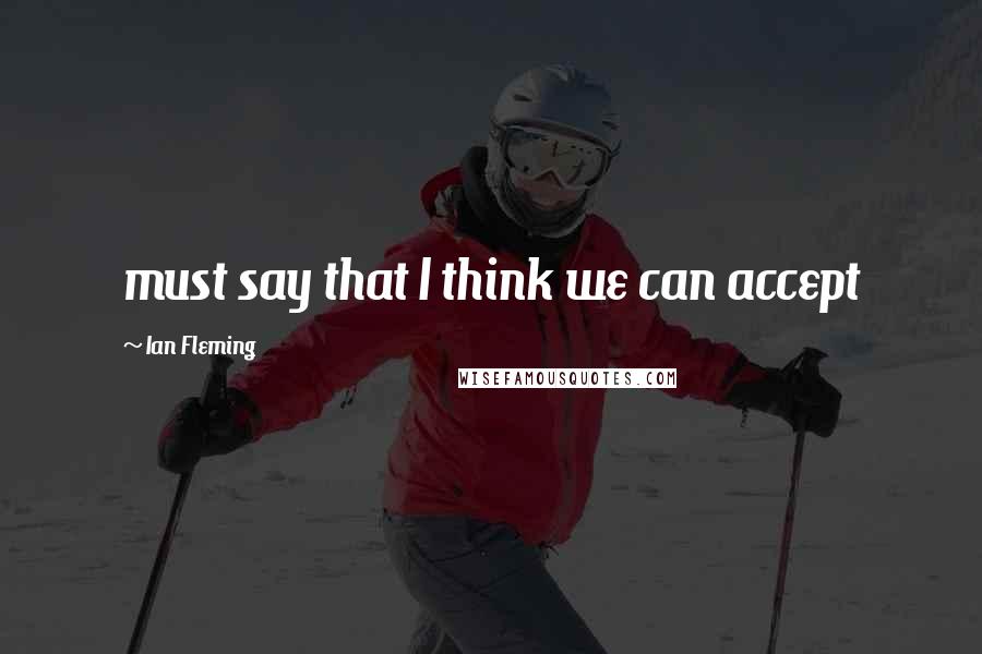 Ian Fleming Quotes: must say that I think we can accept