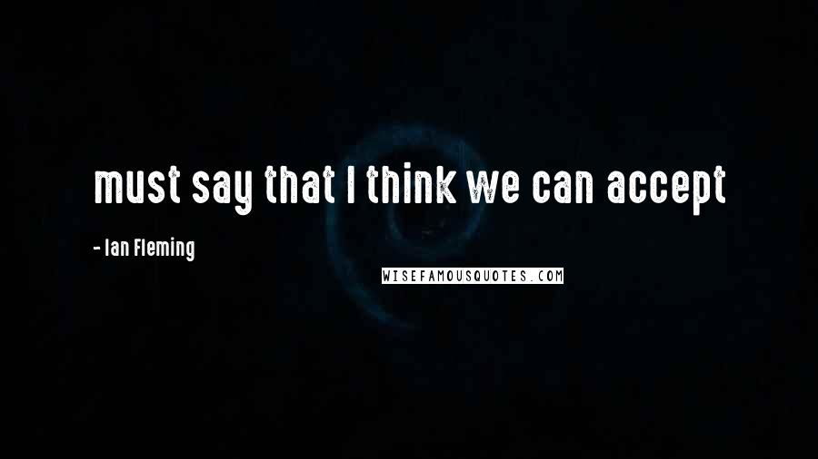 Ian Fleming Quotes: must say that I think we can accept