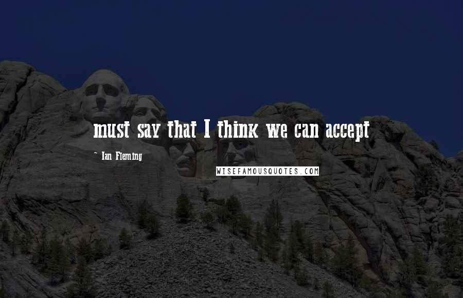 Ian Fleming Quotes: must say that I think we can accept