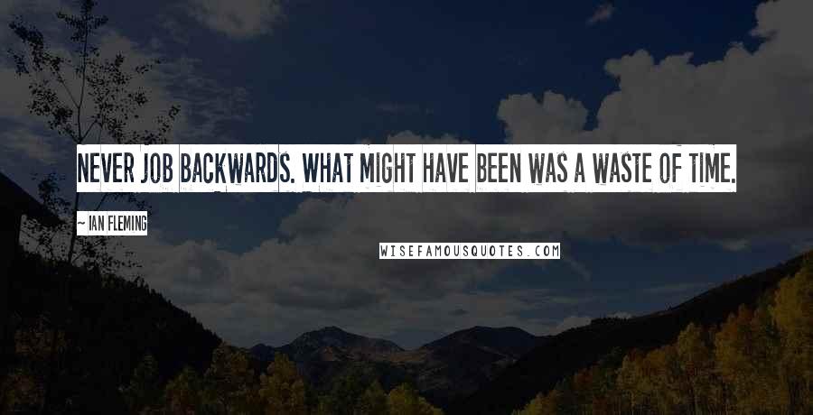 Ian Fleming Quotes: Never job backwards. What might have been was a waste of time.