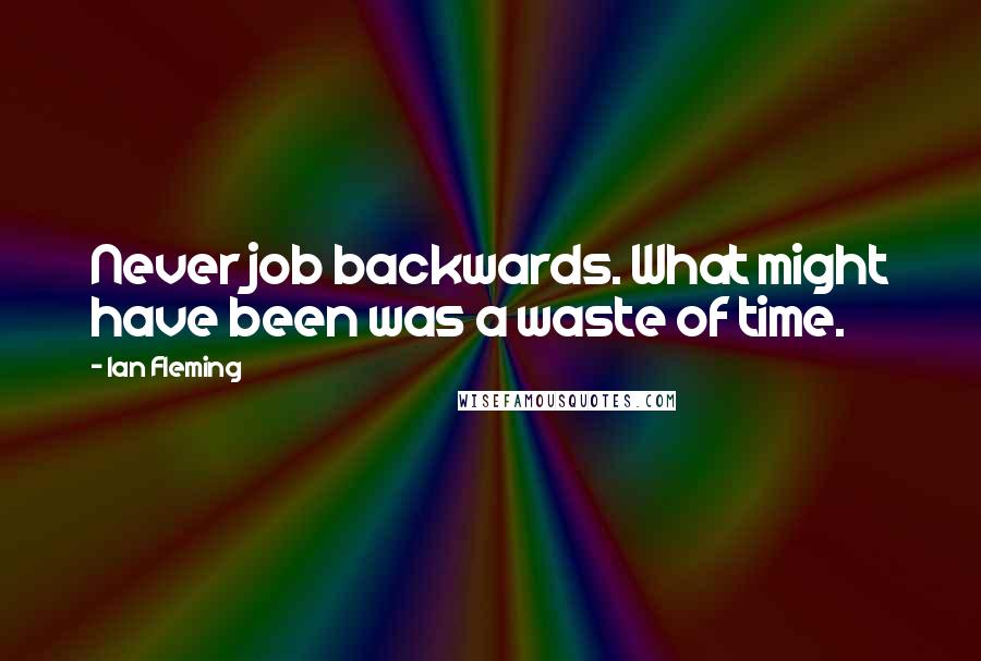 Ian Fleming Quotes: Never job backwards. What might have been was a waste of time.