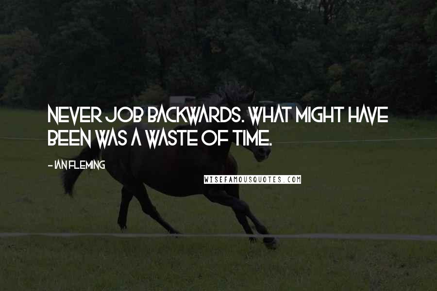 Ian Fleming Quotes: Never job backwards. What might have been was a waste of time.