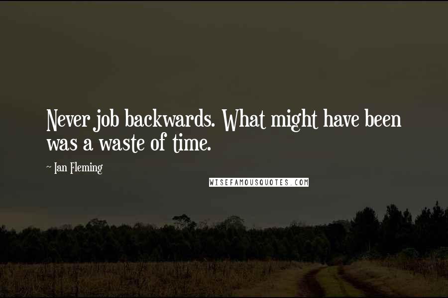 Ian Fleming Quotes: Never job backwards. What might have been was a waste of time.