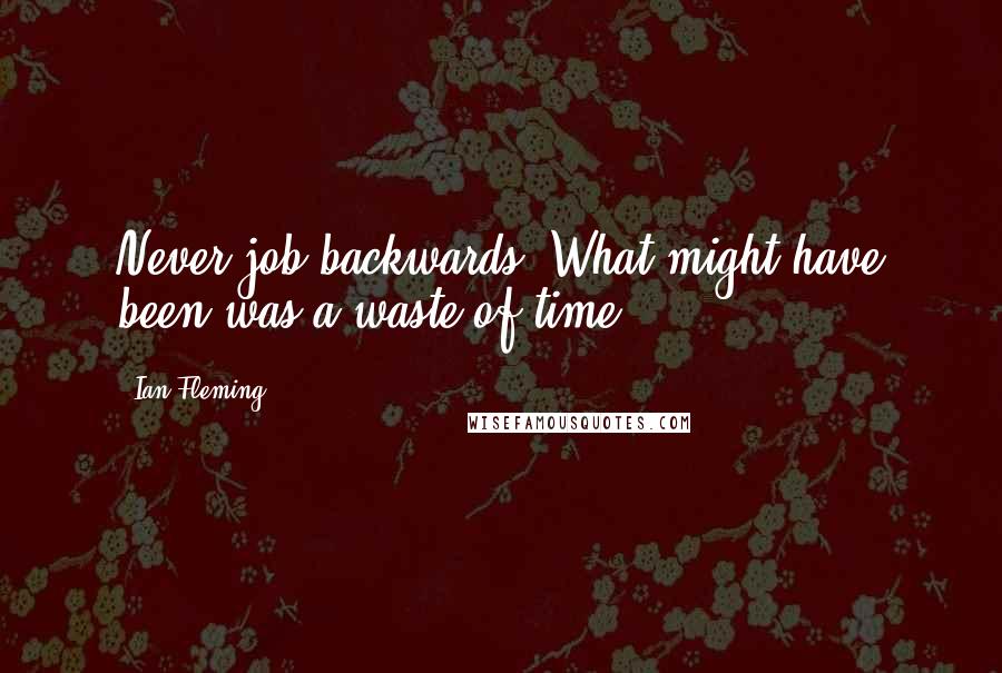 Ian Fleming Quotes: Never job backwards. What might have been was a waste of time.