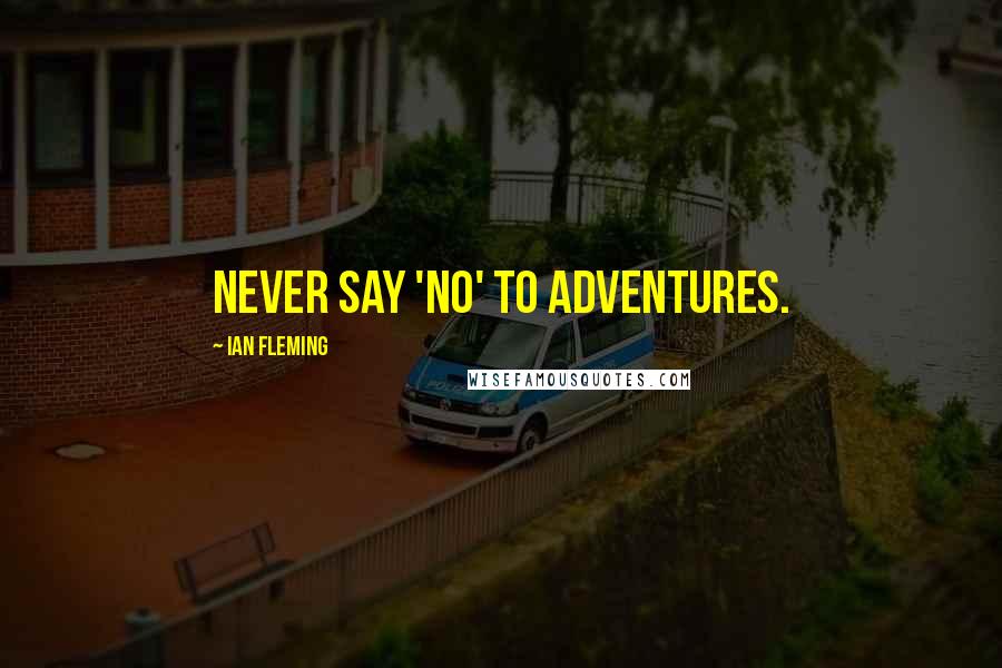 Ian Fleming Quotes: Never say 'no' to adventures.