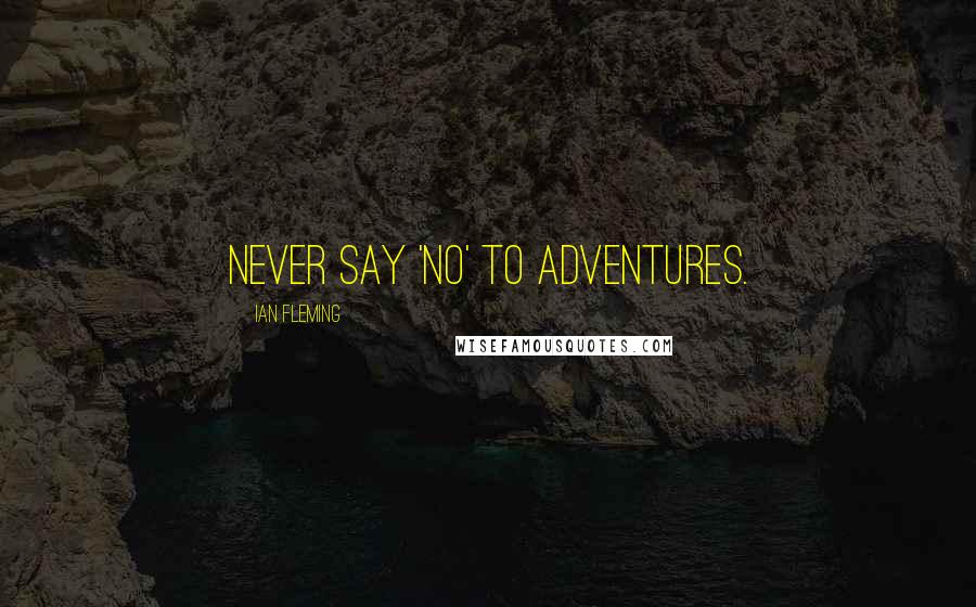 Ian Fleming Quotes: Never say 'no' to adventures.