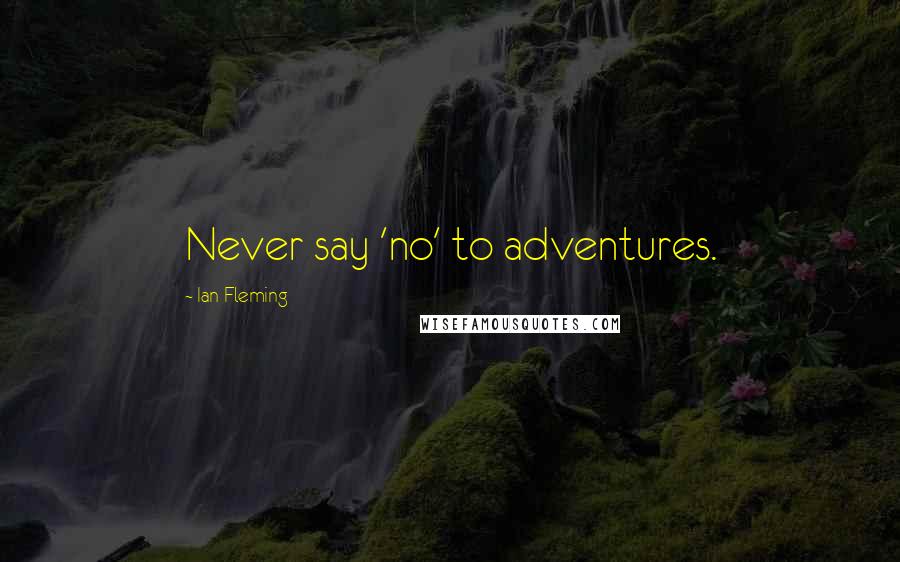 Ian Fleming Quotes: Never say 'no' to adventures.