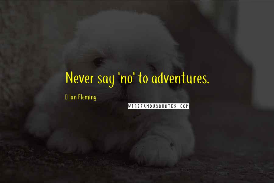 Ian Fleming Quotes: Never say 'no' to adventures.