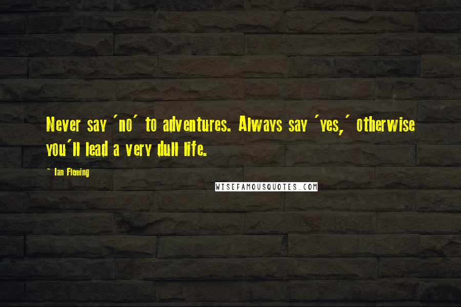 Ian Fleming Quotes: Never say 'no' to adventures. Always say 'yes,' otherwise you'll lead a very dull life.